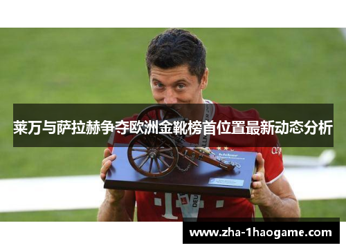 莱万与萨拉赫争夺欧洲金靴榜首位置最新动态分析 莱万与萨拉赫争夺欧洲金靴榜首位置最新动态分析