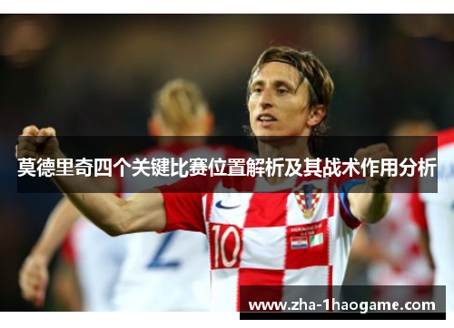 莫德里奇四个关键比赛位置解析及其战术作用分析 莫德里奇四个关键比赛位置解析及其战术作用分析