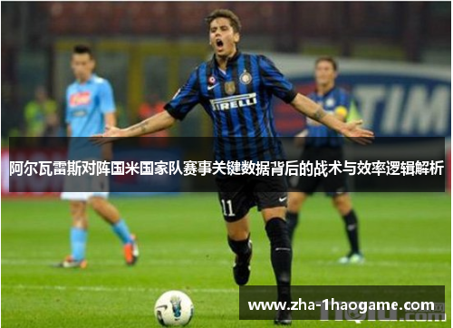 阿尔瓦雷斯对阵国米国家队赛事关键数据背后的战术与效率逻辑解析 阿尔瓦雷斯对阵国米国家队赛事关键数据背后的战术与效率逻辑解析