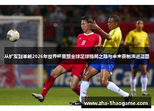 从扩军到革新2026年世界杯重塑全球足球格局之路与未来赛制演进蓝图 从扩军到革新2026年世界杯重塑全球足球格局之路与未来赛制演进蓝图