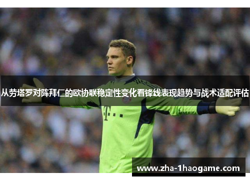 从劳塔罗对阵拜仁的欧协联稳定性变化看锋线表现趋势与战术适配评估 从劳塔罗对阵拜仁的欧协联稳定性变化看锋线表现趋势与战术适配评估