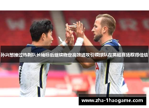 孙兴慜接过热刺队长袖标后继续稳定高效进攻引领球队在英超赛场取得佳绩
