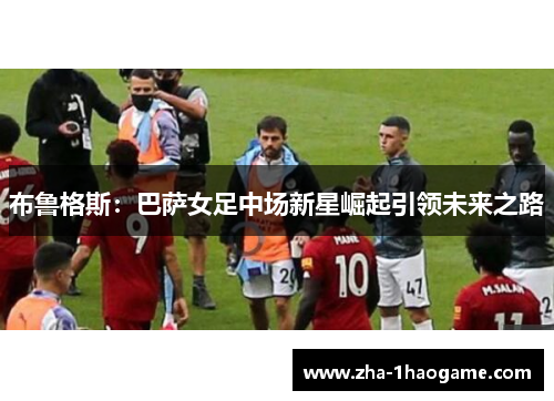 布鲁格斯：巴萨女足中场新星崛起引领未来之路