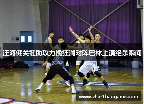汪海健关键助攻力挽狂澜对阵巴林上演绝杀瞬间