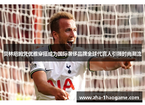 贝林厄姆凭优雅穿搭成为国际奢侈品牌全球代言人引领时尚潮流