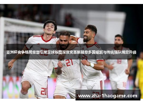 亚洲杯竞争格局重塑引发足球版图深度变革新篇章多国崛起与传统强队博弈升级