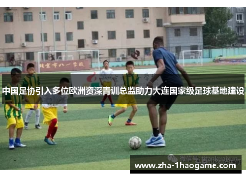 中国足协引入多位欧洲资深青训总监助力大连国家级足球基地建设