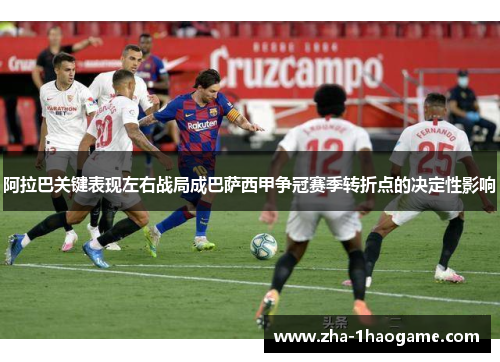 阿拉巴关键表现左右战局成巴萨西甲争冠赛季转折点的决定性影响 阿拉巴关键表现左右战局成巴萨西甲争冠赛季转折点的决定性影响