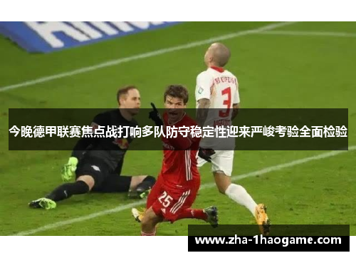 今晚德甲联赛焦点战打响多队防守稳定性迎来严峻考验全面检验 今晚德甲联赛焦点战打响多队防守稳定性迎来严峻考验全面检验