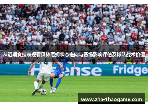 从近期竞技表现看贝林厄姆状态走向与赛场影响评估及球队战术价值