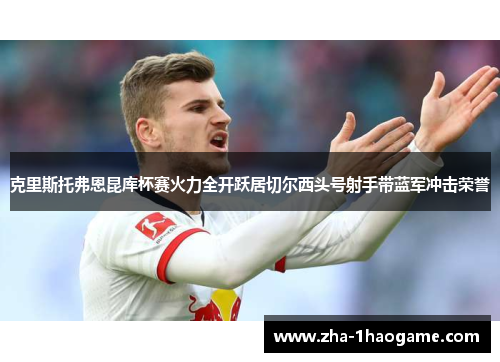 克里斯托弗恩昆库杯赛火力全开跃居切尔西头号射手带蓝军冲击荣誉 克里斯托弗恩昆库杯赛火力全开跃居切尔西头号射手带蓝军冲击荣誉