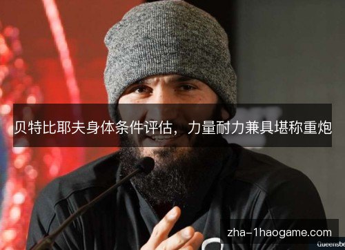 贝特比耶夫身体条件评估，力量耐力兼具堪称重炮